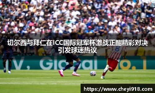 切尔西与拜仁在ICC国际冠军杯激战正酣精彩对决引发球迷热议